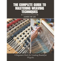 The Complete Guide to Mastering Weaving Techniques: A Beginners Book for Creating Beautiful Projects - Paperback