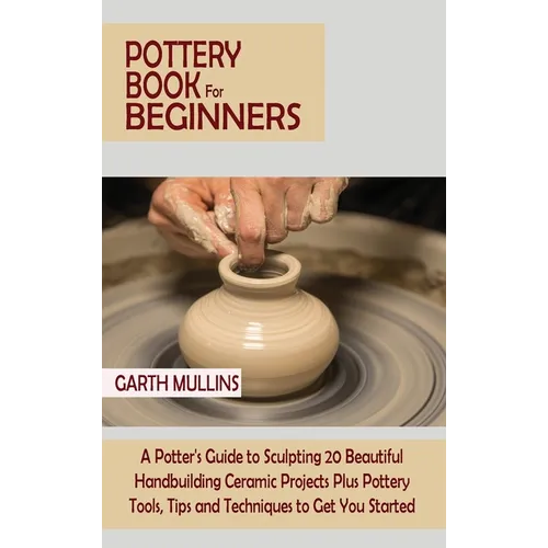 Pottery Book for Beginners: A Potter's Guide to Sculpting 20 Beautiful Handbuilding Ceramic Projects Plus Pottery Tools, Tips and Techniques to Get Yo - Hardcover