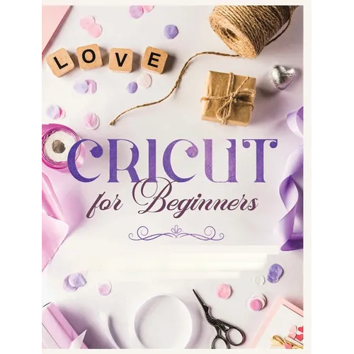 Cricut for Beginners: Unleash Your Creativity with Step-by-Step Instructions and Project Ideas - Hardcover