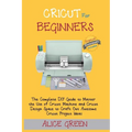 Cricut for Beginners: The Complete DIY Guide to Master the Use of Cricut Machine and Cricut Design Space to Craft Out Awesome Cricut Project Ideas (Gr - Paperback