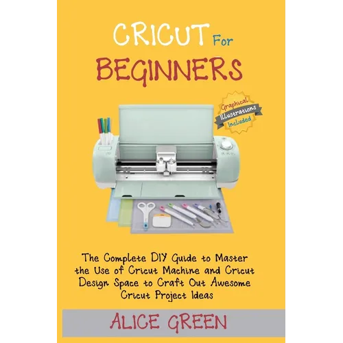 Cricut for Beginners: The Complete DIY Guide to Master the Use of Cricut Machine and Cricut Design Space to Craft Out Awesome Cricut Project Ideas (Gr - Paperback